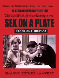 Cover image for Sex on a Plate: FOOD AS FOREPLAY 10-YEAR ANNIVERSARY EDITION: The Cookbook of Everlasting Love - 10 Year Anniversary Edition