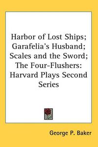 Cover image for Harbor of Lost Ships; Garafelia's Husband; Scales and the Sword; The Four-Flushers: Harvard Plays Second Series