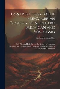 Cover image for Contributions to the Pre-Cambrian Geology of Northern Michigan and Wisconsin