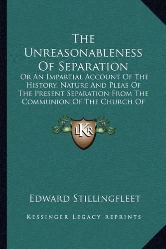 Cover image for The Unreasonableness of Separation: Or an Impartial Account of the History, Nature and Pleas of the Present Separation from the Communion of the Church of England (1681)