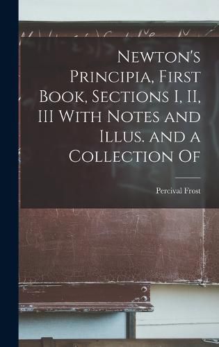 Newton's Principia, First Book, Sections I, II, III With Notes and Illus. and a Collection Of