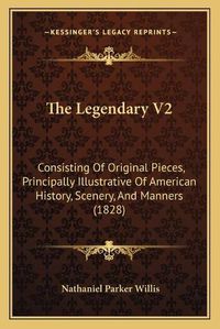 Cover image for The Legendary V2: Consisting of Original Pieces, Principally Illustrative of American History, Scenery, and Manners (1828)