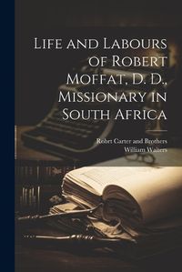 Cover image for Life and Labours of Robert Moffat, D. D., Missionary in South Africa