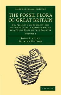 Cover image for The Fossil Flora of Great Britain: Or, Figures and Descriptions of the Vegetable Remains Found in a Fossil State in this Country