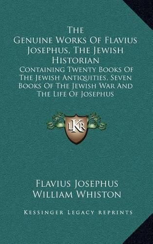 Cover image for The Genuine Works of Flavius Josephus, the Jewish Historian: Containing Twenty Books of the Jewish Antiquities, Seven Books of the Jewish War and the Life of Josephus