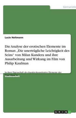 Cover image for Die Analyse der erotischen Elemente im Roman  Die unertragliche Leichtigkeit des Seins von Milan Kundera und ihre Ausarbeitung und Wirkung im Film von Philip Kaufman: In ihrer Eigenschaft als charakterkonstitutive Elemente der Hauptfiguren