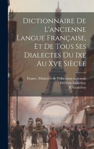 Cover image for Dictionnaire De L'ancienne Langue Francaise, Et De Tous Ses Dialectes Du Ixe Au Xve Siecle