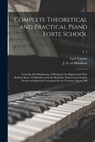 Complete Theoretical and Practical Piano Forte School: From the First Rudiments of Playing to the Highest and Most Refined State of Cultivation With the Requisite Numerous Examples Newly and Expressly Composed for the Occasion, Opera 500; v. 2