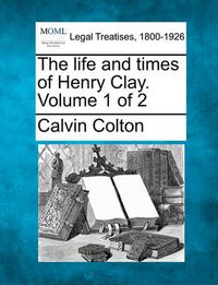 Cover image for The Life and Times of Henry Clay. Volume 1 of 2