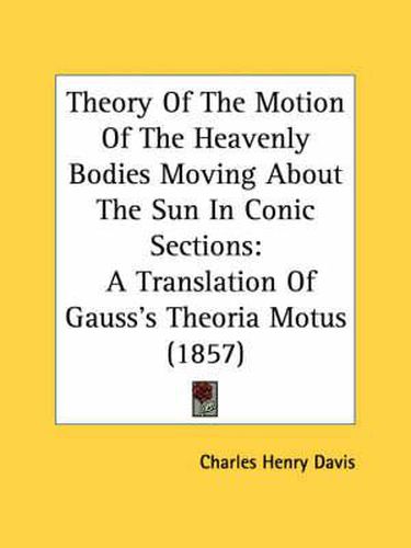 Theory of the Motion of the Heavenly Bodies Moving about the Sun in Conic Sections: A Translation of Gauss's Theoria Motus (1857)