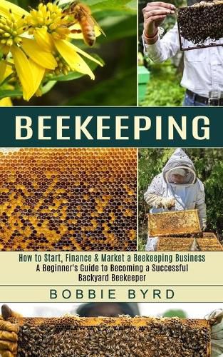 Cover image for Beekeeping: A Beginner's Guide to Becoming a Successful Backyard Beekeeper (How to Start, Finance & Market a Beekeeping Business)