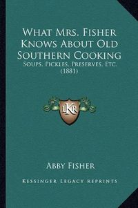 Cover image for What Mrs. Fisher Knows about Old Southern Cooking: Soups, Pickles, Preserves, Etc. (1881)