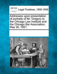 Cover image for Addresses Upon Presentation of Portraits of Mr. Gregory to the Chicago Law Institute and the Chicago Bar Association, May 20, 1921.