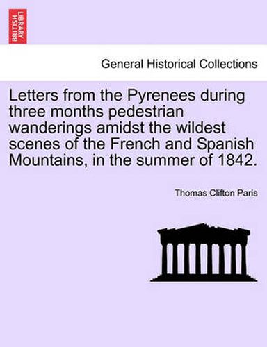 Cover image for Letters from the Pyrenees During Three Months Pedestrian Wanderings Amidst the Wildest Scenes of the French and Spanish Mountains, in the Summer of 1842.