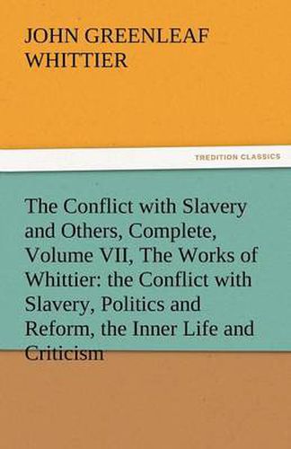 Cover image for The Conflict with Slavery and Others, Complete, Volume VII, the Works of Whittier: The Conflict with Slavery, Politics and Reform, the Inner Life and