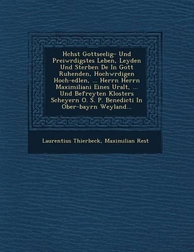 Cover image for H Chst Gottseelig- Und Prei W Rdigstes Leben, Leyden Und Sterben de in Gott Ruhenden, Hochw Rdigen Hoch-Edlen, ... Herrn Herrn Maximiliani Eines Uralt, ... Und Befreyten Klosters Scheyern O. S. P. Benedicti in Ober-Bayrn Weyland...