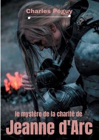Cover image for Le Mystere de la charite de Jeanne d'Arc: Jeanne d'Arc vue par l'ecrivain, poete et essayiste francais Charles Peguy (1873-1914).