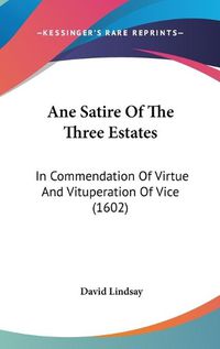 Cover image for Ane Satire Of The Three Estates: In Commendation Of Virtue And Vituperation Of Vice (1602)