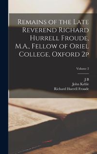 Cover image for Remains of the Late Reverend Richard Hurrell Froude, M.A., Fellow of Oriel College, Oxford 2p; Volume 2