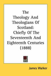 Cover image for The Theology and Theologians of Scotland: Chiefly of the Seventeenth and Eighteenth Centuries (1888)