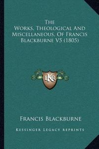 Cover image for The Works, Theological and Miscellaneous, of Francis Blackburne V5 (1805)