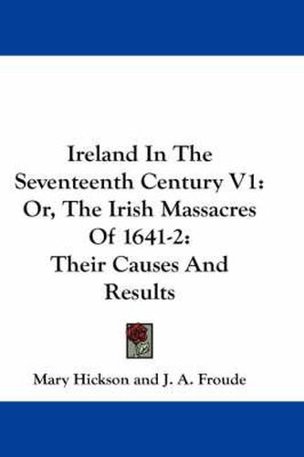 Cover image for Ireland in the Seventeenth Century V1: Or, the Irish Massacres of 1641-2: Their Causes and Results