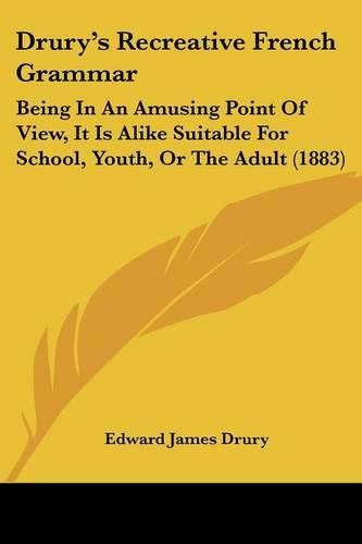 Drury's Recreative French Grammar: Being in an Amusing Point of View, It Is Alike Suitable for School, Youth, or the Adult (1883)