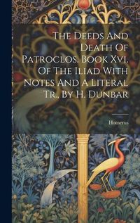 Cover image for The Deeds And Death Of Patroclos. Book Xvi. Of The Iliad With Notes And A Literal Tr., By H. Dunbar