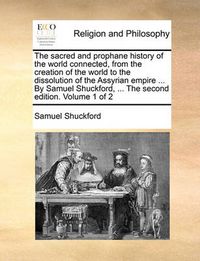 Cover image for The Sacred and Prophane History of the World Connected, from the Creation of the World to the Dissolution of the Assyrian Empire ... by Samuel Shuckford, ... the Second Edition. Volume 1 of 2