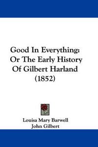 Cover image for Good In Everything: Or The Early History Of Gilbert Harland (1852)