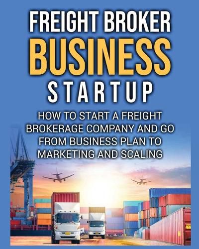 Cover image for Freight Broker Business Startup: How to Start a Freight Brokerage Company and Go from Business Plan to Marketing and Scaling.