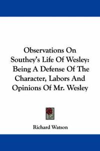 Cover image for Observations on Southey's Life of Wesley: Being a Defense of the Character, Labors and Opinions of Mr. Wesley