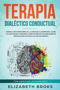 Cover image for Terapia Dialectico Conductual: Supera el Trastorno Bipolar, la Ansiedad y la Depresion, Cambia los que Sientes y Desarrolla Efectivamente tus Habilidades de Comunicacion con esta Guia de Psicoterapia