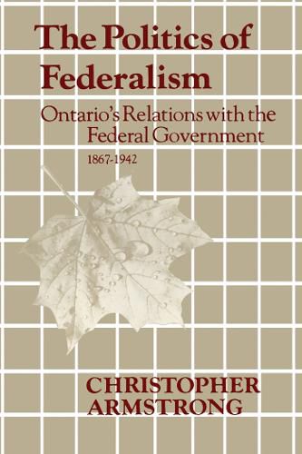 Cover image for The Politics of Federalism: Ontario's Relations with the Federal Government. 1867-1942