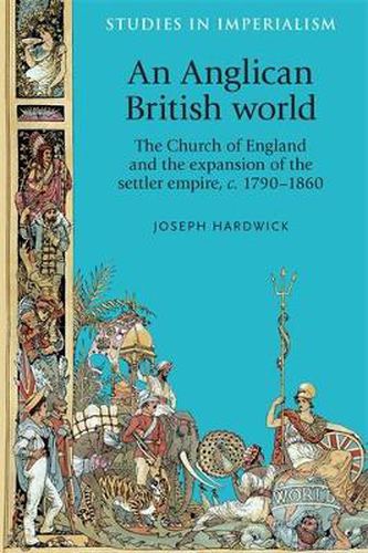 Cover image for An Anglican British World: The Church of England and the Expansion of the Settler Empire, c. 1790-1860