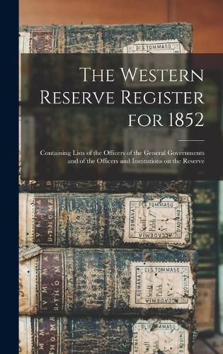 Cover image for The Western Reserve Register for 1852: Containing Lists of the Officers of the General Governments and of the Officers and Institutions on the Reserve