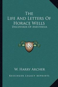 Cover image for The Life and Letters of Horace Wells: Discoverer of Anesthesia