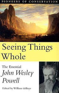 Cover image for Seeing Things Whole: The Essential John Wesley Powell