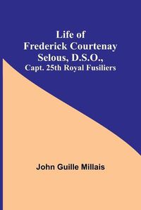 Cover image for Life of Frederick Courtenay Selous, D.S.O., Capt. 25th Royal Fusiliers