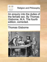 Cover image for An Enquiry Into the Duties of the Female Sex. by Thomas Gisborne, M.A. the Fourth Edition, Corrected.