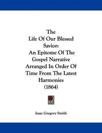 Cover image for The Life of Our Blessed Savior: An Epitome of the Gospel Narrative Arranged in Order of Time from the Latest Harmonies (1864)