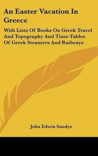 Cover image for An Easter Vacation in Greece: With Lists of Books on Greek Travel and Topography and Time-Tables of Greek Steamers and Railways