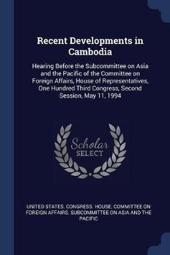Cover image for Recent Developments in Cambodia: Hearing Before the Subcommittee on Asia and the Pacific of the Committee on Foreign Affairs, House of Representatives, One Hundred Third Congress, Second Session, May 11, 1994