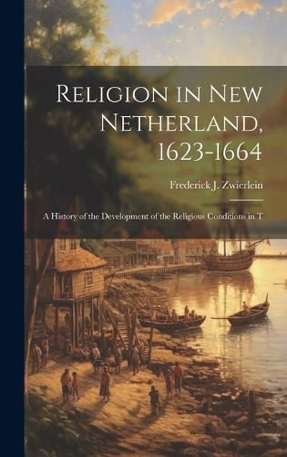 Cover image for Religion in New Netherland, 1623-1664; a History of the Development of the Religious Conditions in T