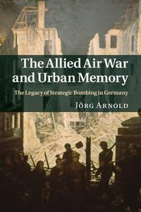 Cover image for The Allied Air War and Urban Memory: The Legacy of Strategic Bombing in Germany