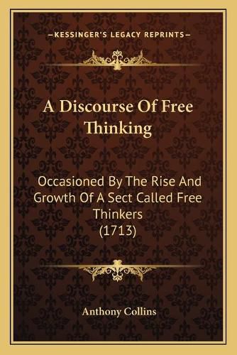 Cover image for A Discourse of Free Thinking: Occasioned by the Rise and Growth of a Sect Called Free Thinkers (1713)