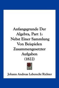 Cover image for Anfangsgrunde Der Algebra, Part 1: Nebst Einer Sammlung Von Beispielen Zusammengesetzter Aufgaben (1822)