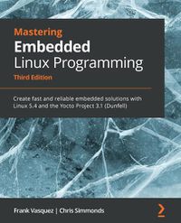 Cover image for Mastering Embedded Linux Programming: Create fast and reliable embedded solutions with Linux 5.4 and the Yocto Project 3.1 (Dunfell)