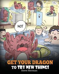 Cover image for Get Your Dragon To Try New Things: Help Your Dragon To Overcome Fears. A Cute Children Story To Teach Kids To Embrace Change, Learn New Skills, Try New Things and Expand Their Comfort Zone.