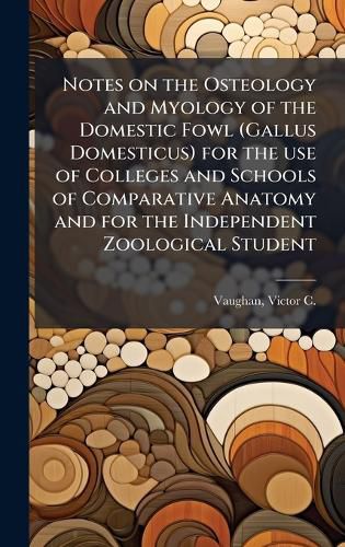 Cover image for Notes on the Osteology and Myology of the Domestic Fowl (Gallus Domesticus) for the use of Colleges and Schools of Comparative Anatomy and for the Independent Zoological Student